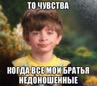 то чувства когда все мои братья недоношенные