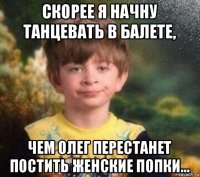 скорее я начну танцевать в балете, чем олег перестанет постить женские попки...