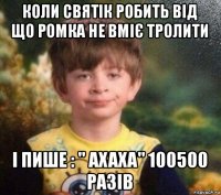 коли святік робить від що ромка не вміє тролити і пише : " ахаха" 100500 разів