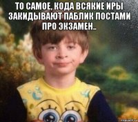 то самое, кода всякие иры закидывают паблик постами про экзамен.. 