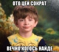 ото цей сократ вечно когось найде