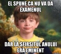 el spune ca nu va da examenul dar la sfirsitul anului era eminent