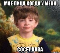 мое лицо когда у меня сосет вова