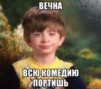 вечна всю комедию портишь