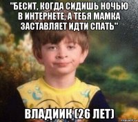 "бесит, когда сидишь ночью в интернете, а тебя мамка заставляет идти спать" владиик (26 лет)