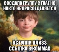 сосдала группу с fnaf но никто не присоеденяется вступпи плизз ссылка в коммах