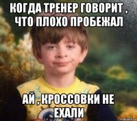 когда тренер говорит , что плохо пробежал ай , кроссовки не ехали