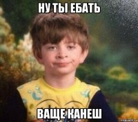 ну ты ебать ваще канеш