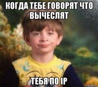 когда тебе говорят что вычеслят тебя по ip