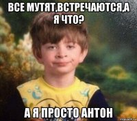 все мутят,встречаются,а я что? а я просто антон