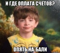 и где оплата счетов? опять на*бали