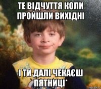 те відчуття коли пройшли вихідні і ти далі чекаєш пятниці*