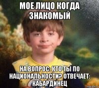 мое лицо когда знакомый на вопрос: кто ты по национальности? отвечает: кабардинец