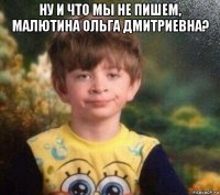 ну и что мы не пишем, малютина ольга дмитриевна? 