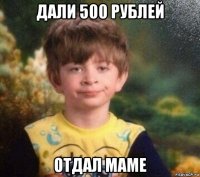 дали 500 рублей отдал маме