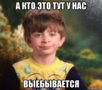 а кто это тут у нас выебывается