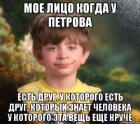 мое лицо когда у петрова есть друг, у которого есть друг, который знает человека у которого эта вещь еще круче