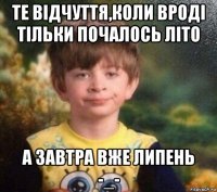 те відчуття,коли вроді тільки почалось літо а завтра вже липень -_-