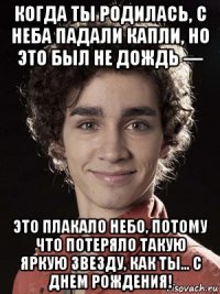 когда ты родилась, с неба падали капли, но это был не дождь — это плакало небо, потому что потеряло такую яркую звезду, как ты... с днем рождения!