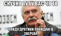 скучно тут у вас чо то пойду дротики покидаю в зверева