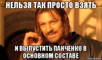 нельзя так просто взять и выпустить панченко в основном составе