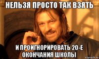 нельзя просто так взять и проигнорировать 20-е окончания школы