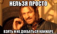 нельзя просто взять и не доебаться канжаре