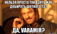 нельзя просто так взять и не добирать шотного т32 да, varamir?