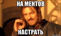 на ментов настрать