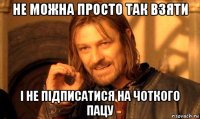 не можна просто так взяти і не підписатися на чоткого пацу