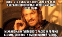 лень - это психосоматический признак исправности,выработанного за годы эволюции, механизма интуитивного распознавания бессмысленности выполняемой работы.