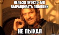 нельзя просто так выращивать плюшки не пыхая