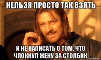 нельзя просто так взять и не написать о том, что чпокнул жену за столбик