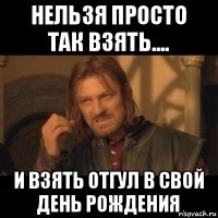 нельзя просто так взять.... и взять отгул в свой день рождения