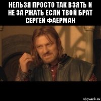 нельзя просто так взять и не за ржать если твой брат сергей фаерман 