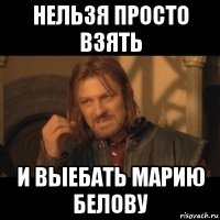 нельзя просто взять и выебать марию белову