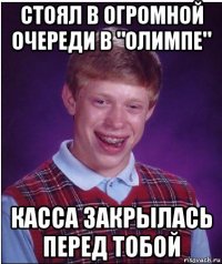 стоял в огромной очереди в "олимпе" касса закрылась перед тобой