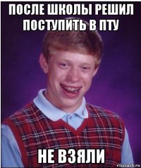 после школы решил поступить в пту не взяли