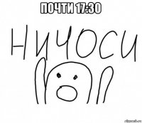 почти 17:30 