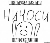 школу закрыли! навсегда!!!!!!