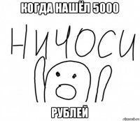 когда нашёл 5000 рублей