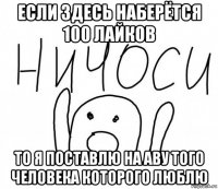 если здесь наберётся 100 лайков то я поставлю на аву того человека которого люблю