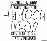 kiwilerden??? demiwdim axi)) kiwilerden ?? demiwdim axi