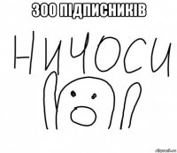 300 підписників 