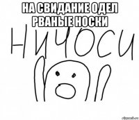 на свидание одел рваные носки 