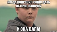 когда попросил соню дать ватную палочку и она дала!