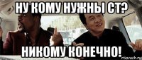 ну кому нужны ст? никому конечно!