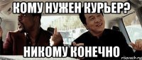 кому нужен курьер? никому конечно