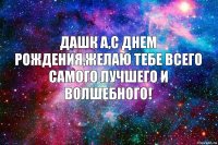 Дашк а,с Днем рождения,желаю тебе всего самого лучшего и волшебного!