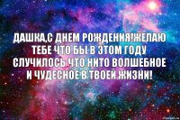 Дашка,с Днем рождения!Желаю тебе что бы в этом году случилось что нито волшебное и чудесное в твоей жизни!